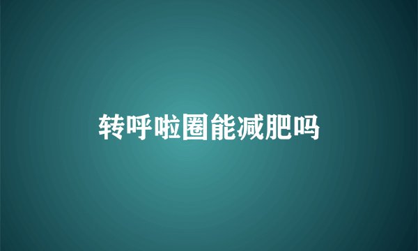 转呼啦圈能减肥吗