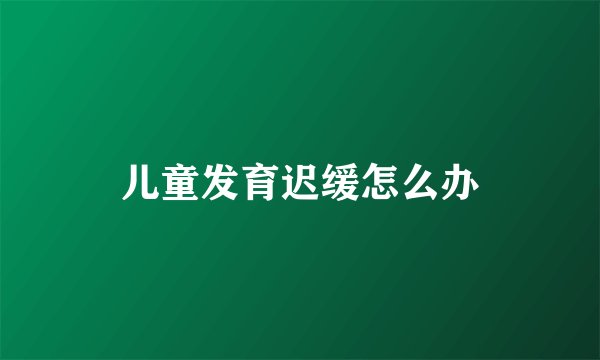 儿童发育迟缓怎么办