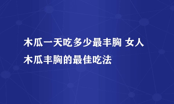木瓜一天吃多少最丰胸 女人木瓜丰胸的最佳吃法