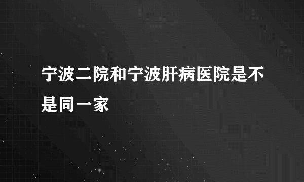 宁波二院和宁波肝病医院是不是同一家