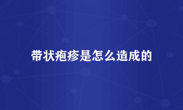 带状疱疹是怎么造成的