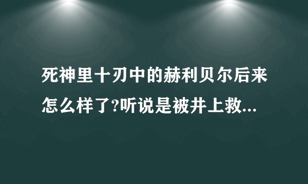 死神里十刃中的赫利贝尔后来怎么样了?听说是被井上救了？是在动画那一集可以看到？