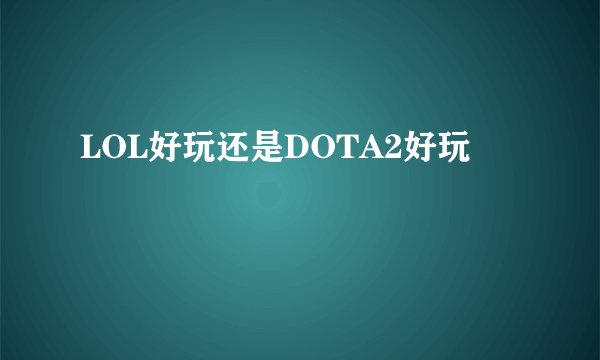 LOL好玩还是DOTA2好玩
