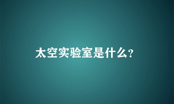 太空实验室是什么？