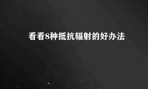 ​看看8种抵抗辐射的好办法