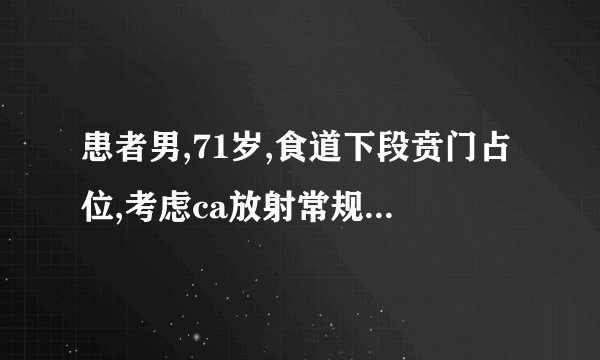 患者男,71岁,食道下段贲门占位,考虑ca放射常规空腹透未见明显