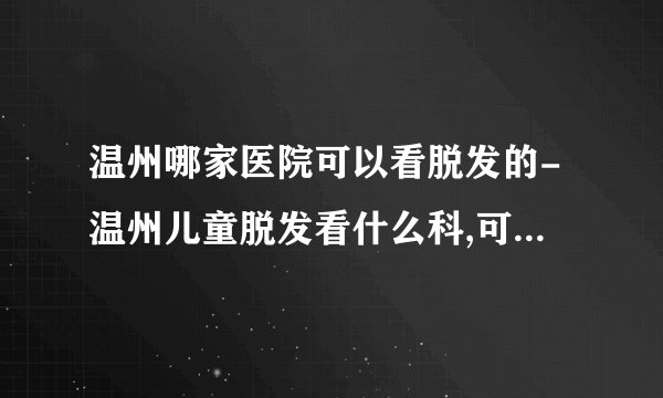 温州哪家医院可以看脱发的-温州儿童脱发看什么科,可以做什么检查