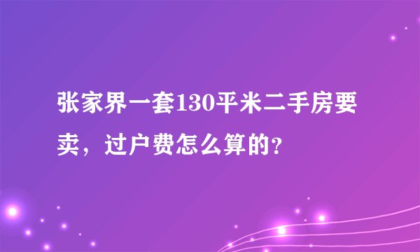 张家界一套130平米二手房要卖，过户费怎么算的？