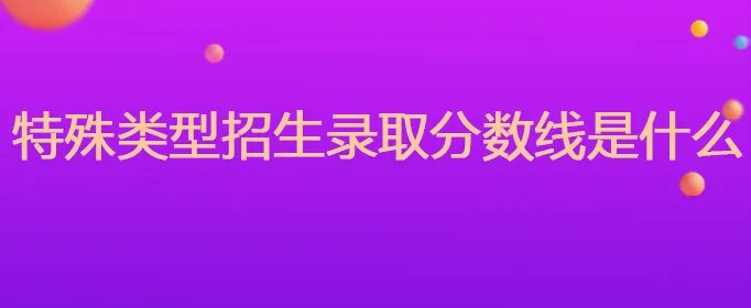 特殊类型招生录取分数线是什么