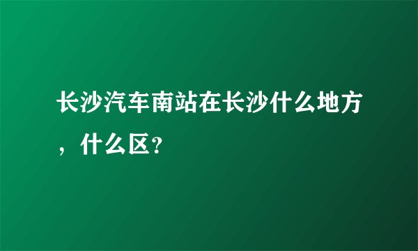 长沙汽车南站在长沙什么地方，什么区？