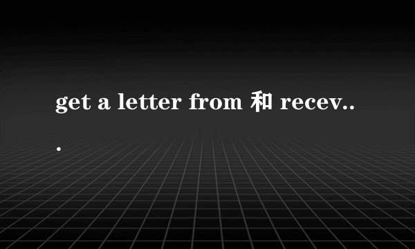 get a letter from 和 recevie a letter from的区别