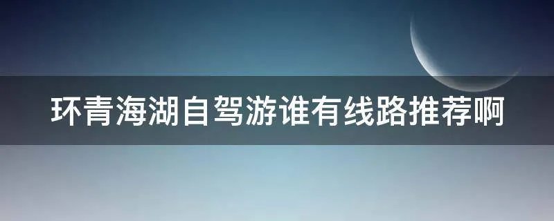 环青海湖自驾游谁有线路推荐啊