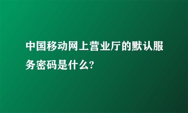 中国移动网上营业厅的默认服务密码是什么?