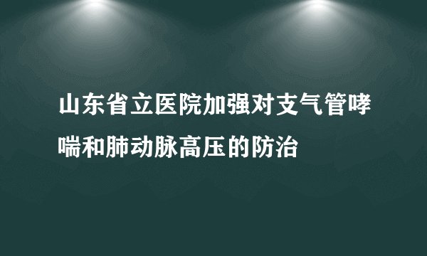 山东省立医院加强对支气管哮喘和肺动脉高压的防治