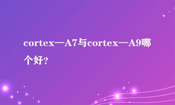 cortex—A7与cortex—A9哪个好？