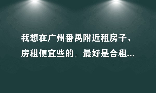 我想在广州番禺附近租房子，房租便宜些的。最好是合租的形式？