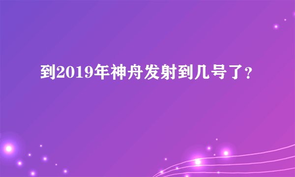 到2019年神舟发射到几号了？