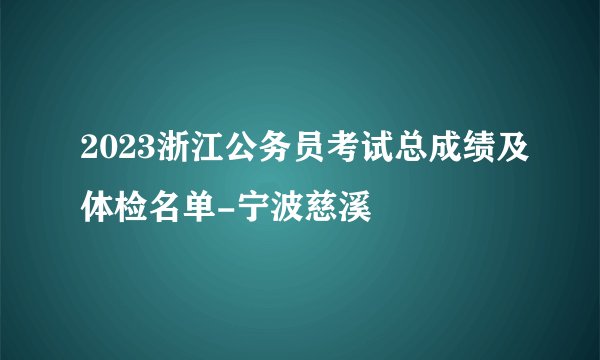 2023浙江公务员考试总成绩及体检名单-宁波慈溪