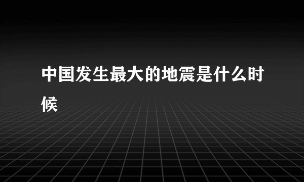 中国发生最大的地震是什么时候