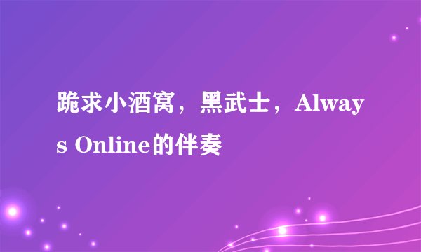 跪求小酒窝，黑武士，Always Online的伴奏