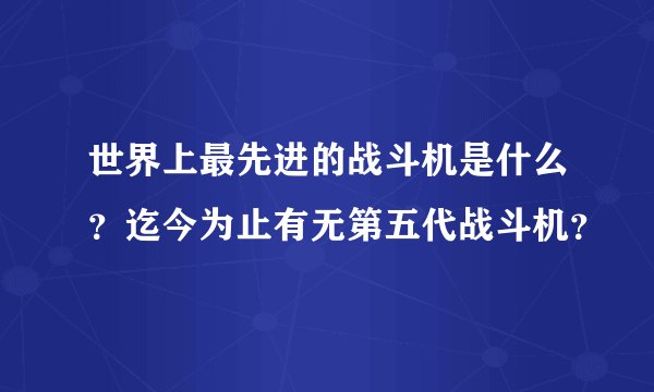 世界上最先进的战斗机是什么？迄今为止有无第五代战斗机？