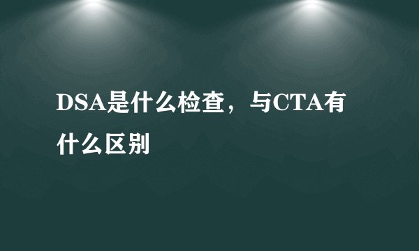 DSA是什么检查，与CTA有什么区别