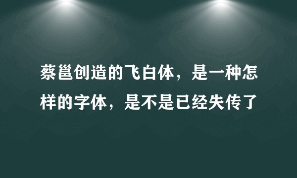 蔡邕创造的飞白体，是一种怎样的字体，是不是已经失传了