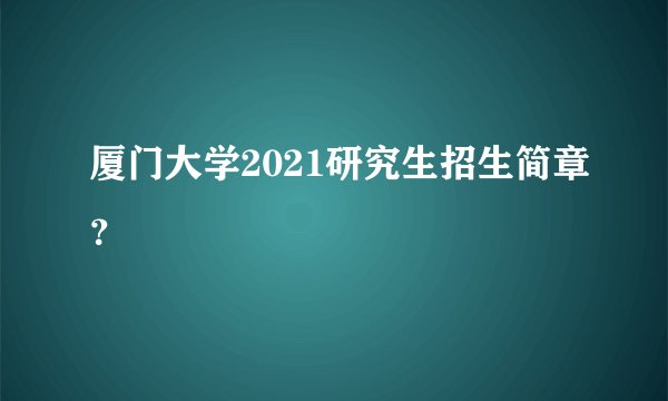 厦门大学2021研究生招生简章？