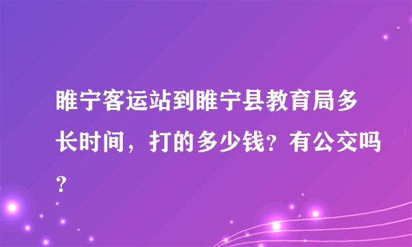 睢宁客运站到睢宁县教育局多长时间，打的多少钱？有公交吗？