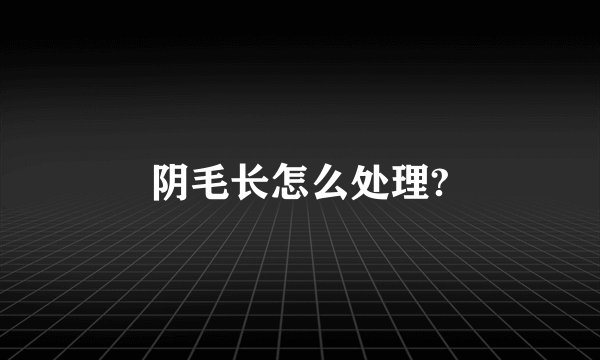 阴毛长怎么处理?
