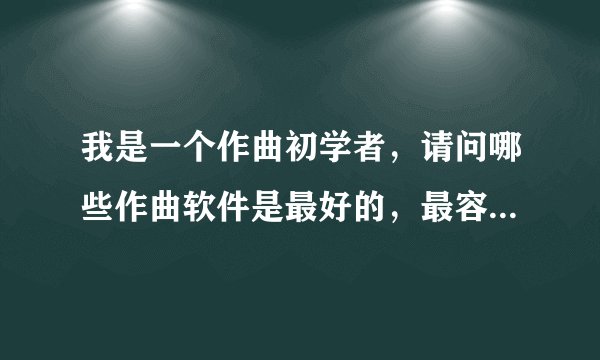 我是一个作曲初学者，请问哪些作曲软件是最好的，最容易上手的？