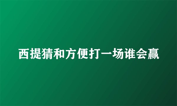 西提猜和方便打一场谁会赢