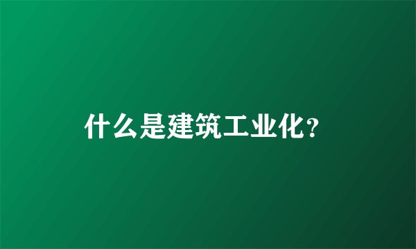 什么是建筑工业化？