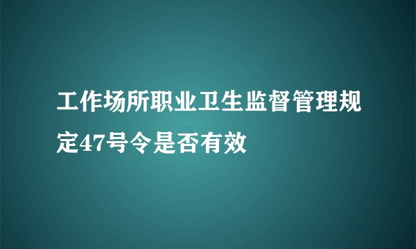 工作场所职业卫生监督管理规定47号令是否有效