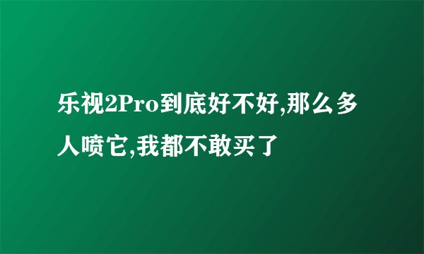 乐视2Pro到底好不好,那么多人喷它,我都不敢买了