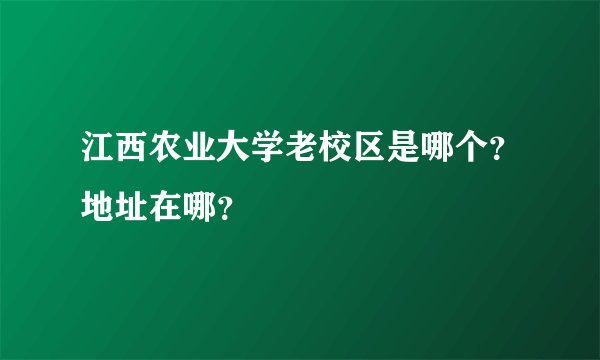 江西农业大学老校区是哪个？地址在哪？