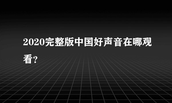 2020完整版中国好声音在哪观看？