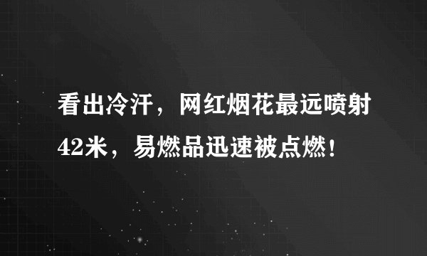 看出冷汗，网红烟花最远喷射42米，易燃品迅速被点燃！