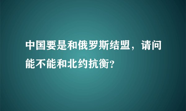 中国要是和俄罗斯结盟，请问能不能和北约抗衡？