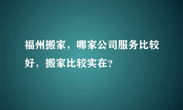 福州搬家，哪家公司服务比较好，搬家比较实在？