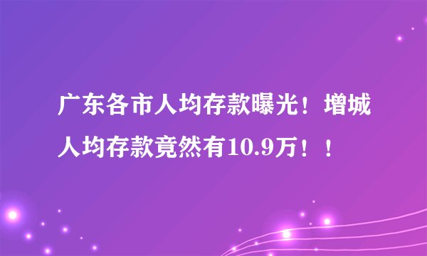 广东各市人均存款曝光！增城人均存款竟然有10.9万！！