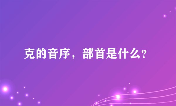 克的音序，部首是什么？