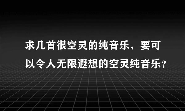 求几首很空灵的纯音乐，要可以令人无限遐想的空灵纯音乐？