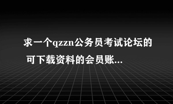 求一个qzzn公务员考试论坛的 可下载资料的会员账号和密码 跪求