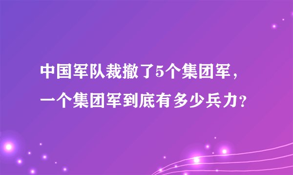 中国军队裁撤了5个集团军，一个集团军到底有多少兵力？
