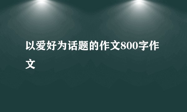 以爱好为话题的作文800字作文