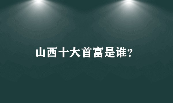 山西十大首富是谁？