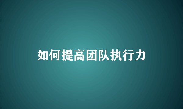 如何提高团队执行力