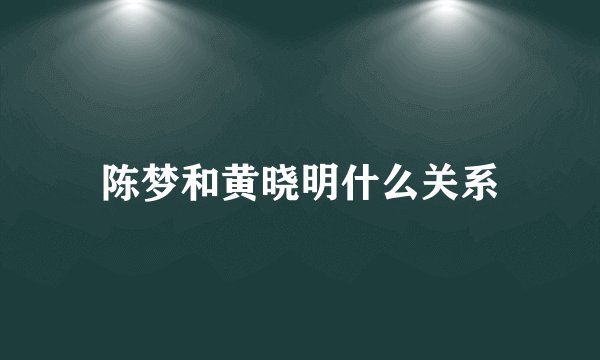 陈梦和黄晓明什么关系