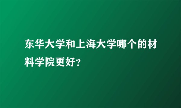 东华大学和上海大学哪个的材料学院更好？